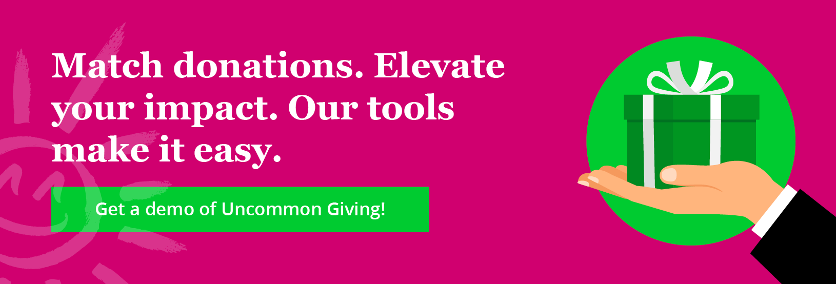 Match donations. Elevate your impact. Our tools make it easy. Click to get a demo of Uncommon Giving!