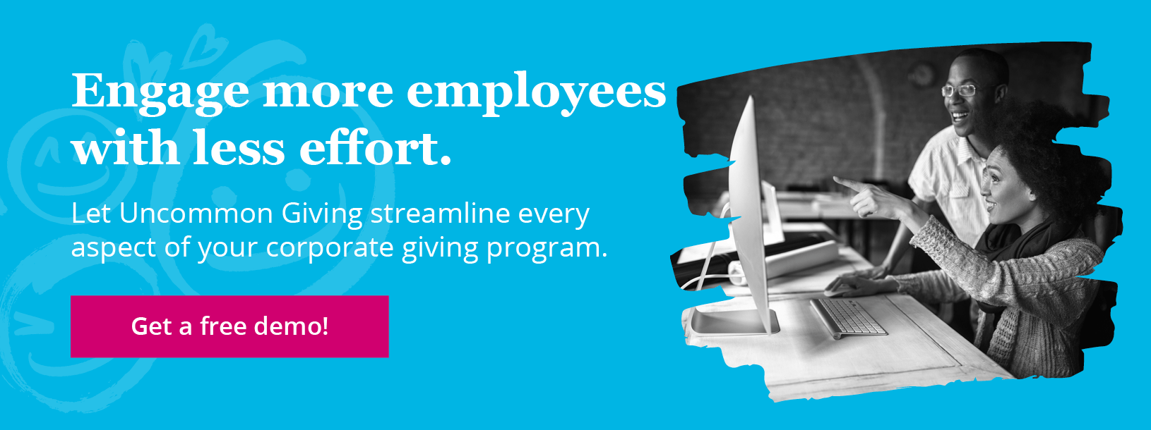 Get a demo of Uncommon Giving, the top employee giving software solution, to learn how it can transform your corporate giving programs for the better.