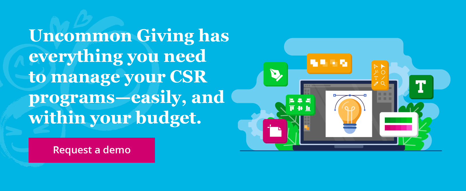 Uncommon Giving has everything you need to manage your CSR programs—easily, and within your budget. Request a demo.