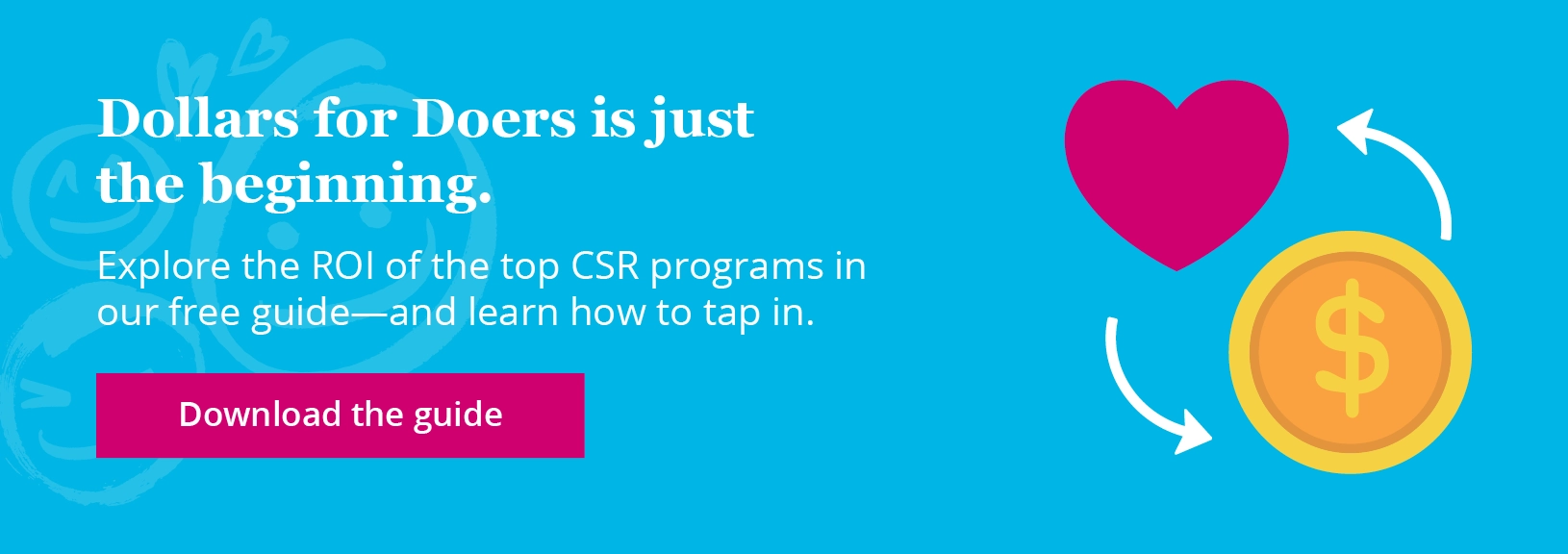 Dollars for Doers is just the beginning. Explore the ROI of the top CSR programs in our free guide—and learn how to tap in. Download the guide.